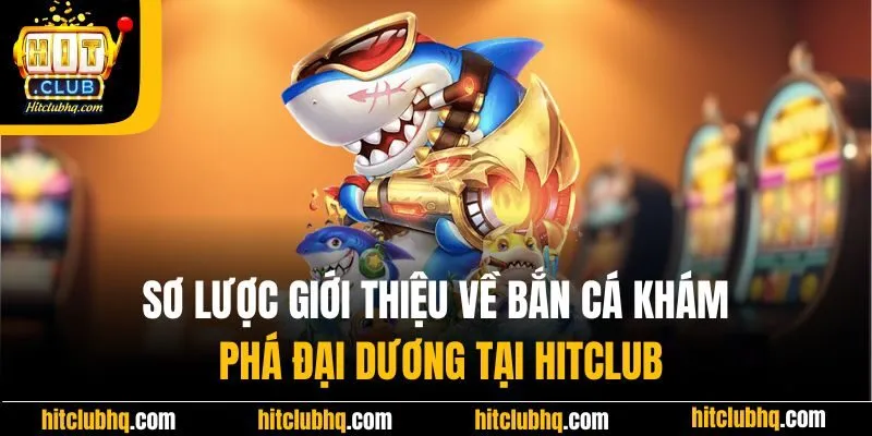 Sơ lược giới thiệu về bắn cá khám phá đại dương tại Hitclub