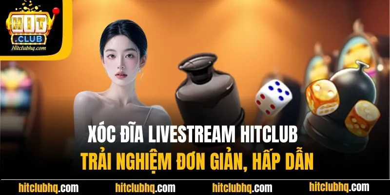 Xóc Đĩa Livestream Hitclub - Trải Nghiệm Đơn Giản, Hấp Dẫn